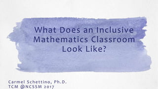 What Does an Inclusive
Mathematics Classroom
Look Like?
C arm e l Sche ttino, Ph.D.
TC M @N C SSM 20 17
 