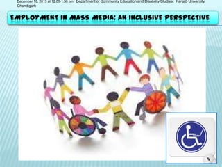 December 10, 2013 at 12.00-1.30 pm Department of Community Education and Disability Studies, Panjab University,

Chandigarh

EMPLOYMENT IN MASS MEDIA: AN INCLUSIVE PERSPECTIVE

 