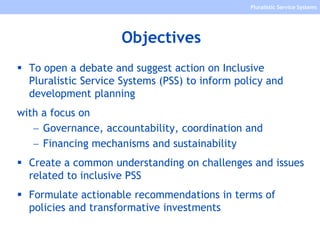 Pluralistic Service Systems
Objectives
 To open a debate and suggest action on Inclusive
Pluralistic Service Systems (PSS...