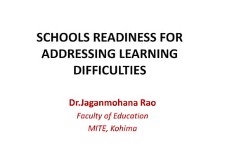SCHOOLS READINESS FOR
ADDRESSING LEARNING
DIFFICULTIES
Dr.Jaganmohana Rao
Faculty of Education
MITE, Kohima
 