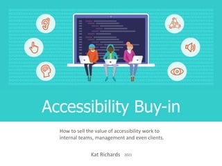 How to sell the value of accessibility work to
internal teams, management and even clients.
Kat Richards 2021
Accessibility Buy-in
 