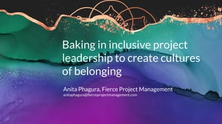 Baking in inclusive project
leadership to create cultures
of belonging
Anita Phagura, Fierce Project Management
anitaphagura@ﬁerceprojectmanagement.com
 