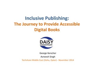 Inclusive Publishing: 
The Journey to Provide Accessible 
Digital Books 
George Kerscher 
Avneesh Singh 
Techshare Middle East (Doha, Qatar) - November 2014 
 