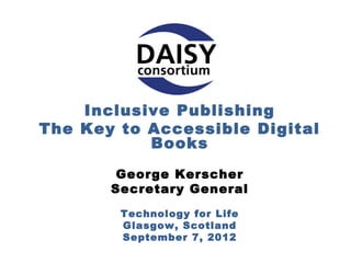 Inclusive Publishing
 The Key to Accessible Digital Books

          George Kerscher
Secretary General, DAISY Consortium

   Technology for Life - Glasgow, Scotland
            September 7, 2012
 