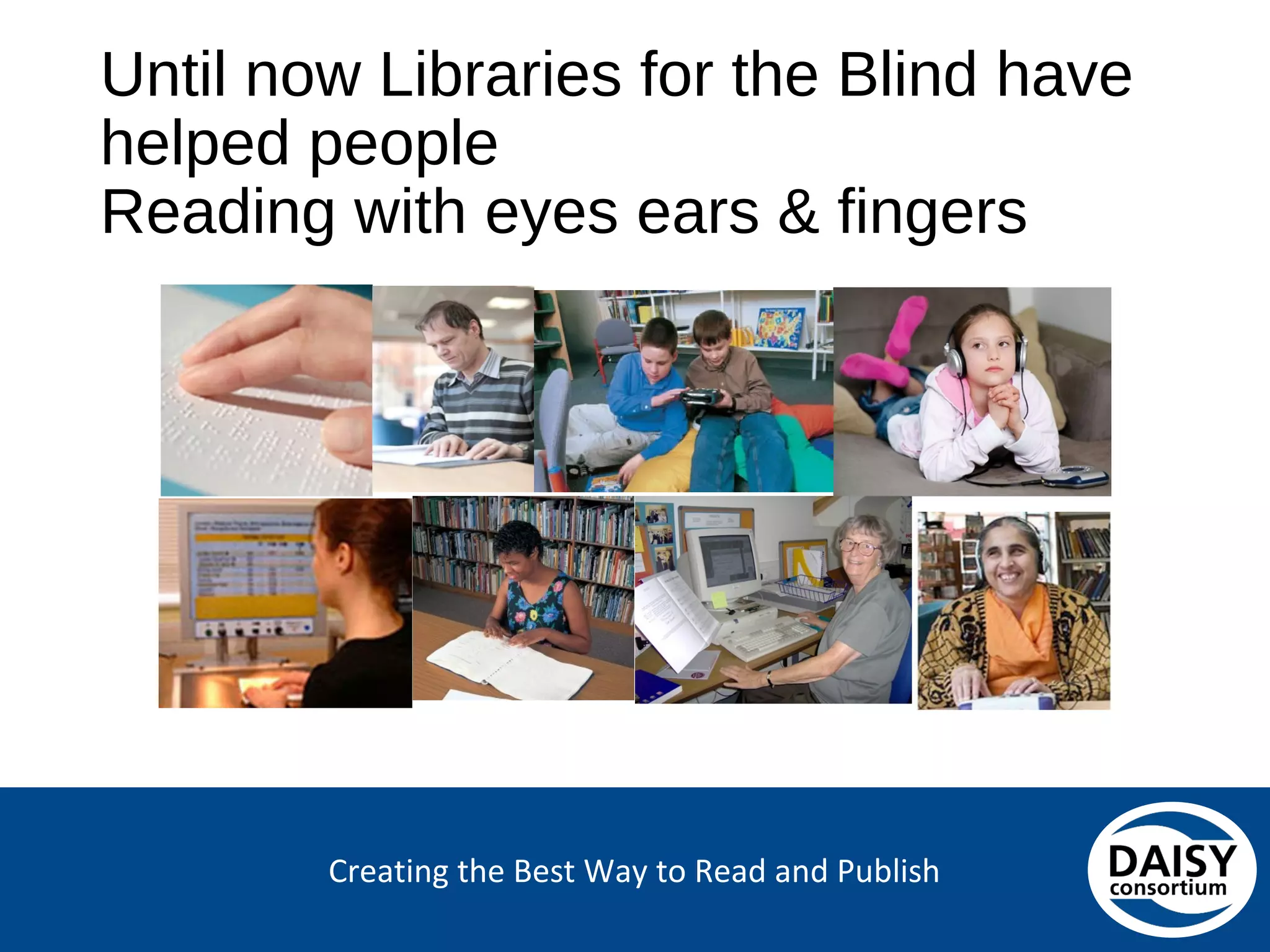 Creating the Best Way to Read and Publish
Until now Libraries for the Blind have
helped people
Reading with eyes ears & fingers
 