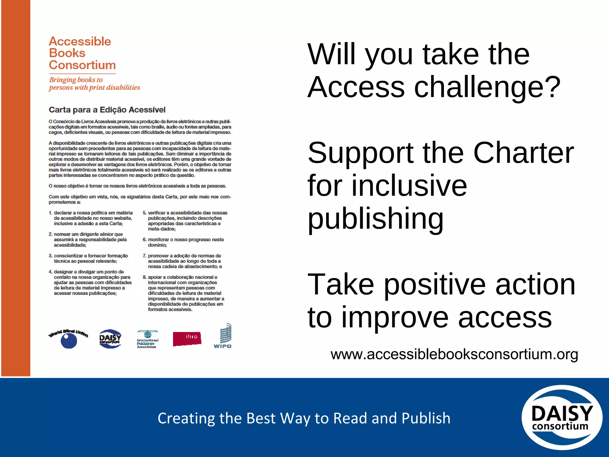 Creating the Best Way to Read and Publish
Will you take the Access
challenge?
Support the Charter for
inclusive publishing
Take positive action to
improve access
www.accessiblebooksconsortium.org
 