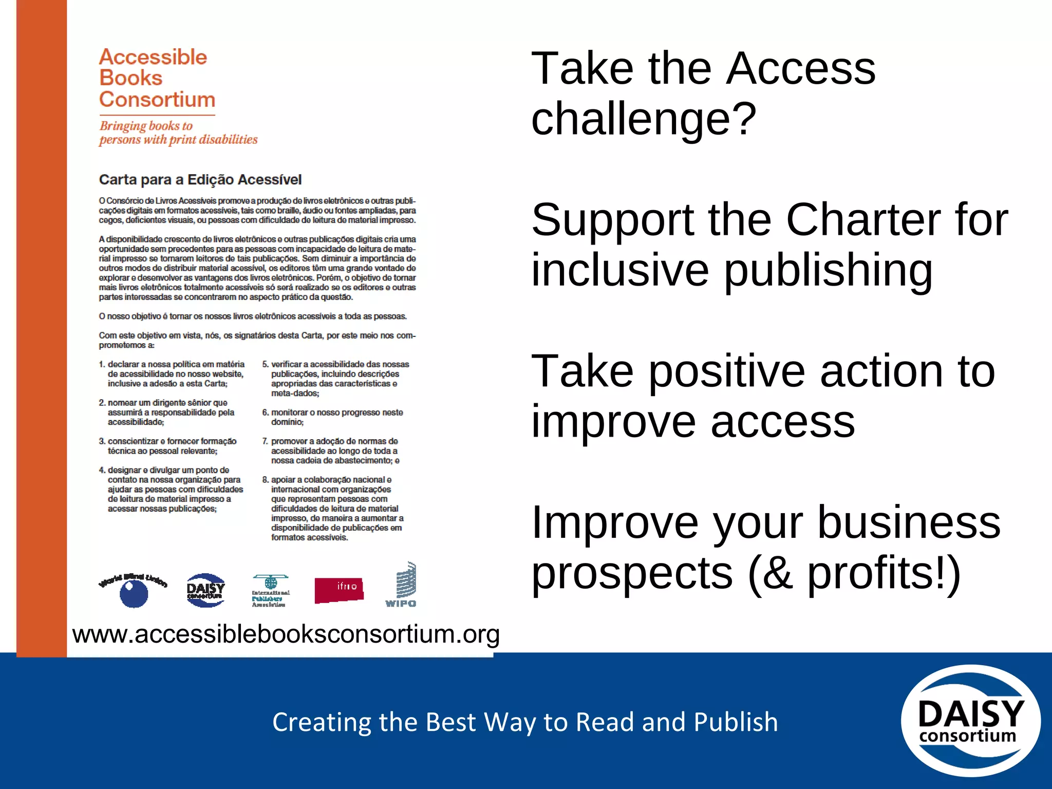 Creating the Best Way to Read and Publish
Take the Access challenge?
Support the Charter for
inclusive publishing
Take positive action to
improve access
Improve your business
prospects (& profits!)
www.accessiblebooksconsortium.org
 