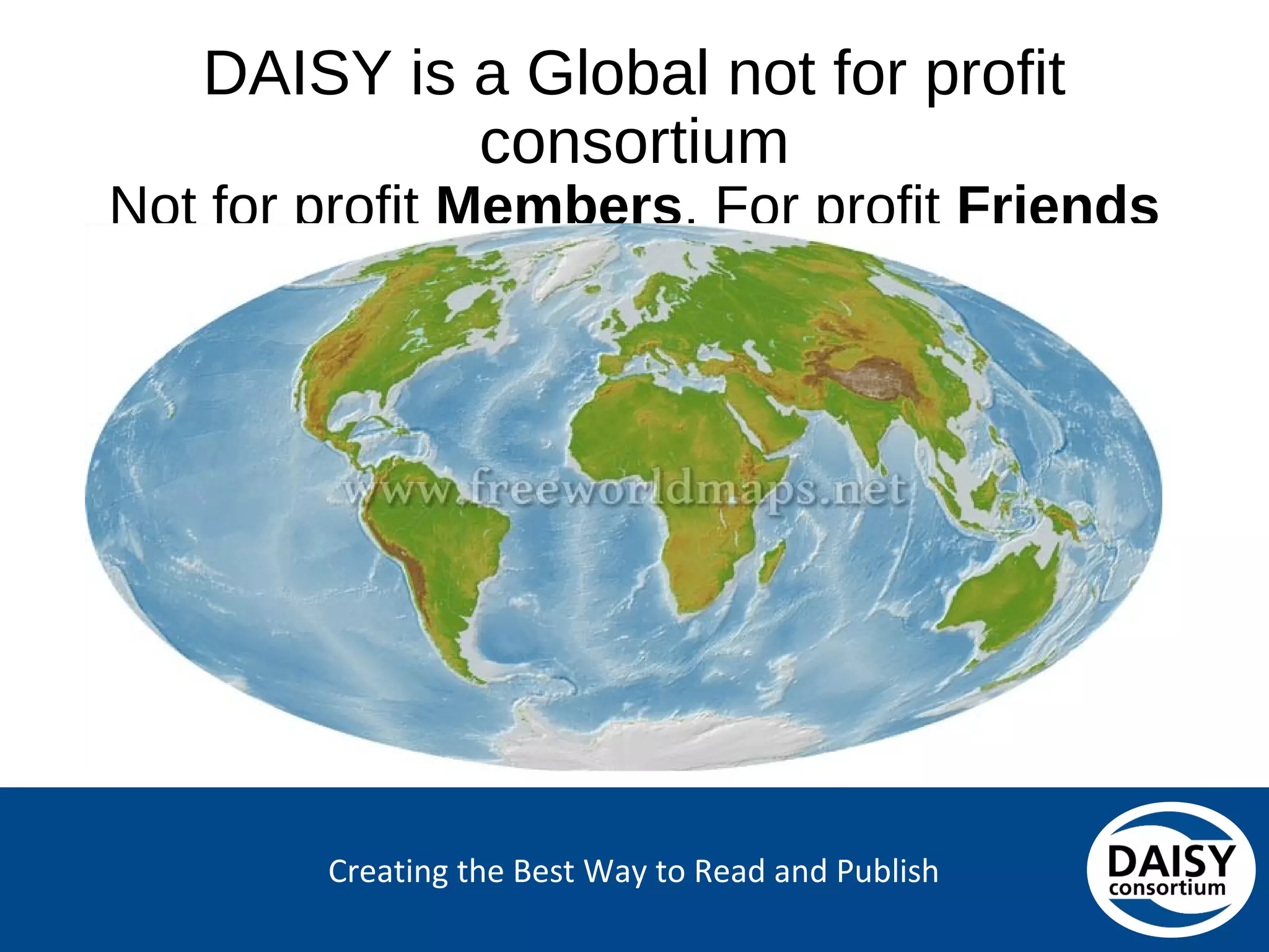 Creating the Best Way to Read and Publish
DAISY is a Global not for profit consortium
Not for profit Members, For profit Friends
 