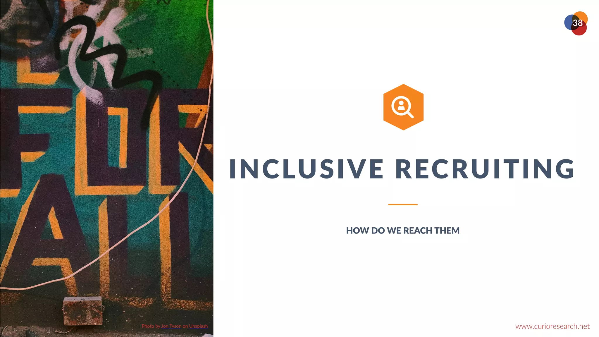 www.curioresearch.net
@curio_research
38
INCLUSIVE RECRUITING
HOW DO WE REACH THEM
ABOUT
Over the course of the last decade,
however, we seem to have reached a
general agreement that creativity involves
the production of novel, useful products
words, the production of something original
and worthwhile. Authors have diverged.


Hundred different analyses can be found in
the literature. As an illustration, one process
given described it as a process of becoming
sensitive to problems, deficiencies, gaps in
knowledge, missing elements, disharmonies,
and so on identifying the difficulty
searching for solutions.
Photo by Jon Tyson on Unsplash


 