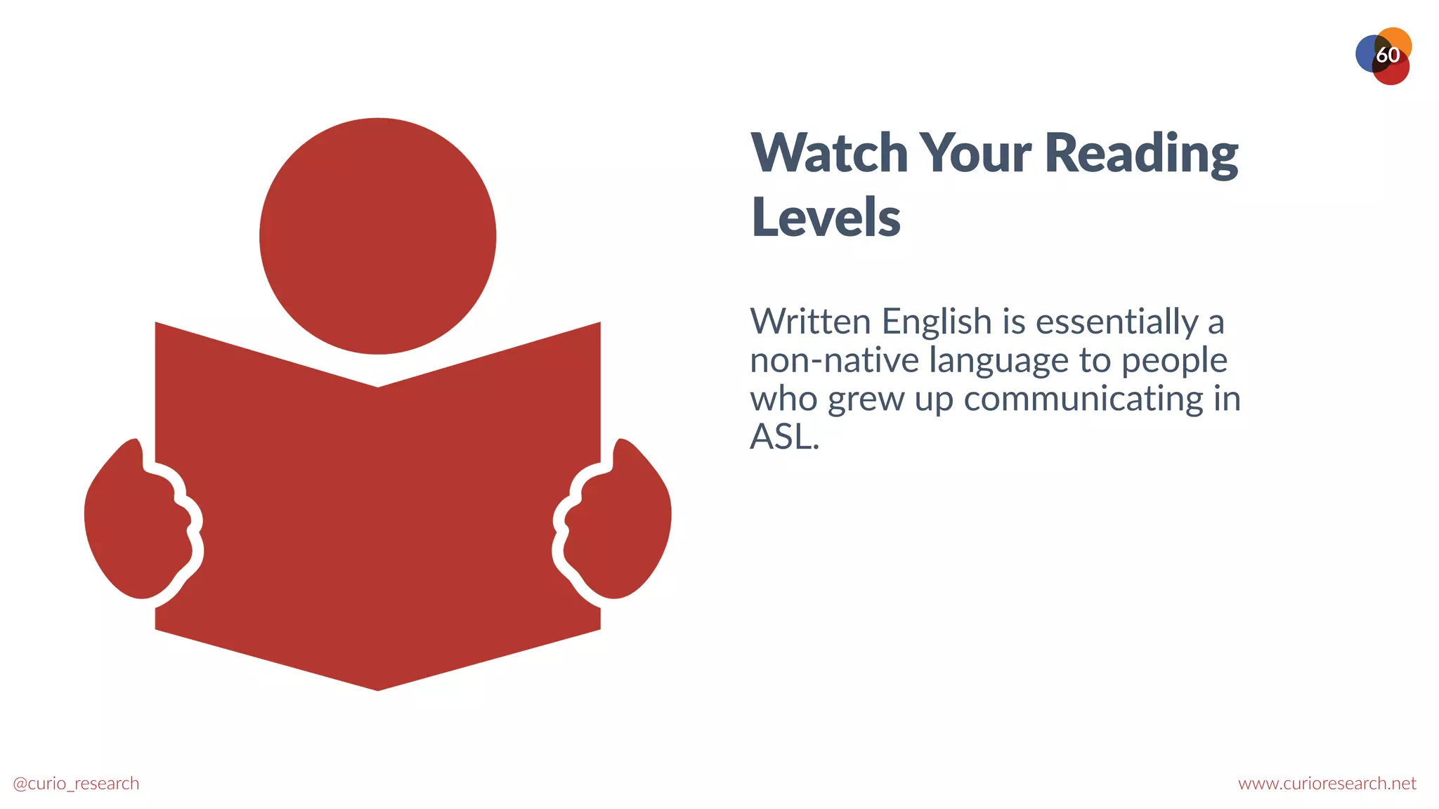 www.curioresearch.net
@curio_research
60
Watch Your Reading
Levels
Written English is essentially a
non-native language to people
who grew up communicating in
ASL.
 