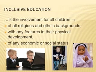 INCLUSIVE EDUCATION
…is the involvement for all children →
 of all religious and ethnic backgrounds,
 with any features in their physical
development,
 of any economic or social status
… in the studying
 