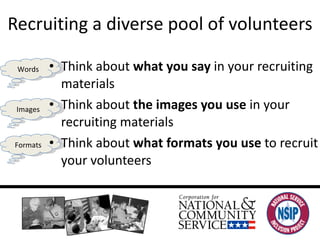 Recruiting a diverse pool of volunteers Think about  what you say  in your recruiting materials Think about  the images you use  in your recruiting materials Think about  what formats you use  to recruit your volunteers Images Words Formats 