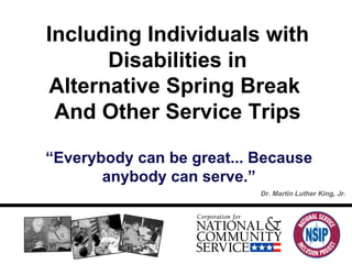 “ Everybody can be great... Because anybody can serve.” Dr. Martin Luther King, Jr. Including Individuals with Disabilities in Alternative Spring Break  And Other Service Trips 