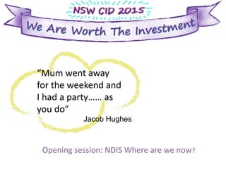 Jacob Hughes
“Mum went away
for the weekend and
I had a party…… as
you do”
Opening session: NDIS Where are we now?
 