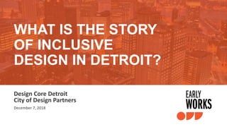 Design Core Detroit
City of Design Partners
December 7, 2018
WHAT IS THE STORY
OF INCLUSIVE
DESIGN IN DETROIT?
 