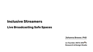 Inclusive Streamers
Live Broadcasting Safe Spaces
Johanna Brewer, PhD
co-founder,
Research & Design Studio
 