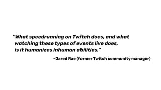 “What speedrunning on Twitch does, and what
watching these types of events live does,
is it humanizes inhuman abilities.”
–Jared Rae (former Twitch community manager)
 