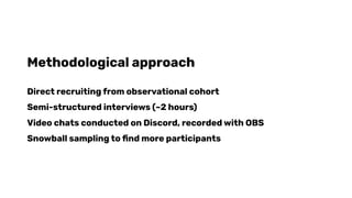 Methodological approach
Direct recruiting from observational cohort
Semi-structured interviews (~2 hours)
Video chats conducted on Discord, recorded with OBS
Snowball sampling to ﬁnd more participants
 