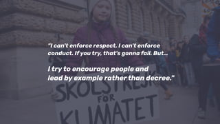 "I can't enforce respect. I can't enforce
conduct. If you try, that's gonna fail. But…
I try to encourage people and
lead by example rather than decree."
 