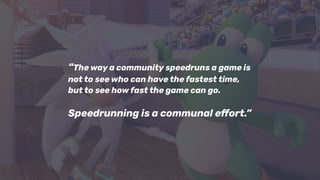 “The way a community speedruns a game is
not to see who can have the fastest time,
but to see how fast the game can go.
Speedrunning is a communal eﬀort.”
 