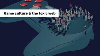 Game culture & the toxic web
 