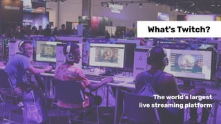 What's Twitch?
The world’s largest
live streaming platform
 