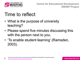 Time to reflect

• What is the purpose of university teaching?
• Please spend five minutes discussing this
  with the person next to you.
• „To enable student learning‟ (Ramsden,
  2003).



3
 