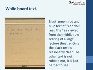 Black, green, red and
blue text of “Can you
read this” as viewed
from the middle row
seating of a large
lecture theatre. Only
the black text is
reasonably clear. The
other text is not
rubbed out, it is just
harder to see.
White board text.
 