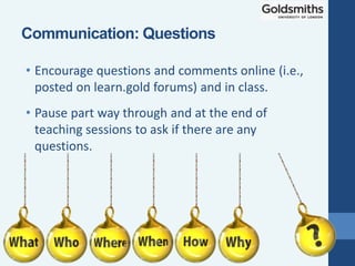 • Encourage questions and comments online (i.e.,
posted on learn.gold forums) and in class.
• Pause part way through and at the end of
teaching sessions to ask if there are any
questions.
Communication: Questions
 