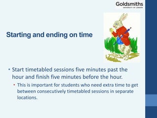 • Start timetabled sessions five minutes past the
hour and finish five minutes before the hour.
• This is important for students who need extra time to get
between consecutively timetabled sessions in separate
locations.
Starting and ending on time
 