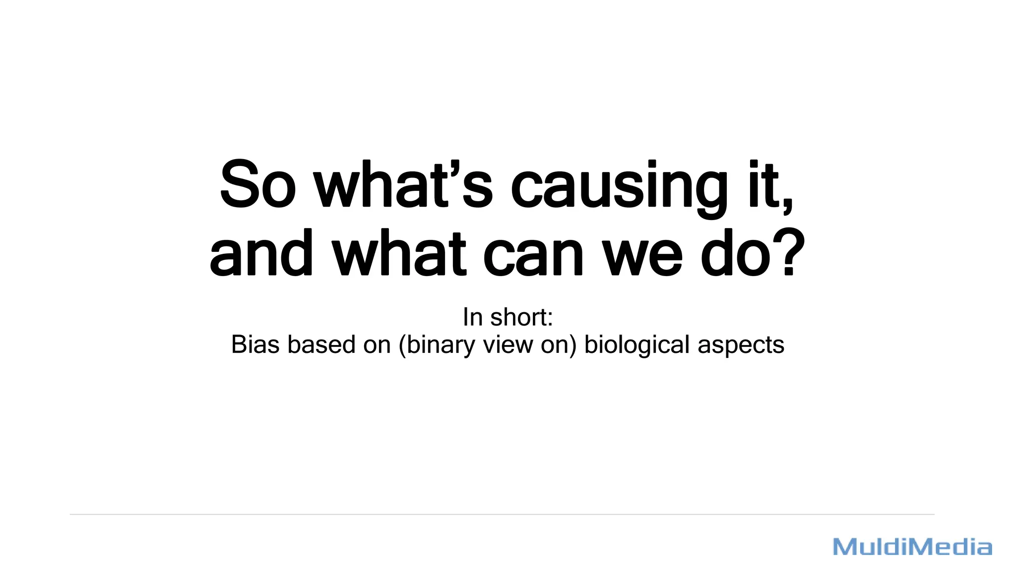 So what’s causing it,
and what can we do?
In short:
Bias based on (binary view on) biological aspects
 