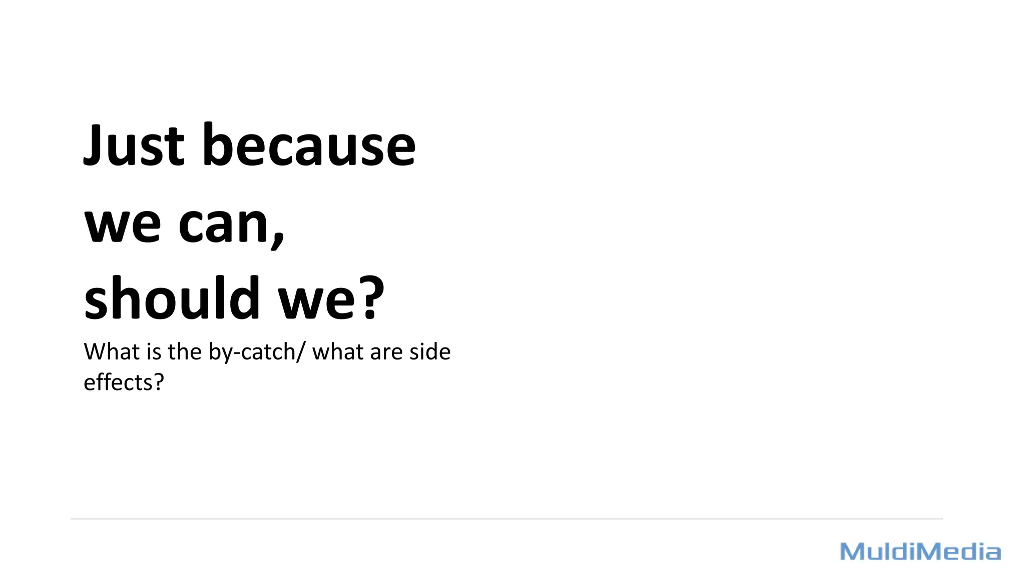 Just because
we can,
should we?
What is the by-catch/ what are side
effects?
 