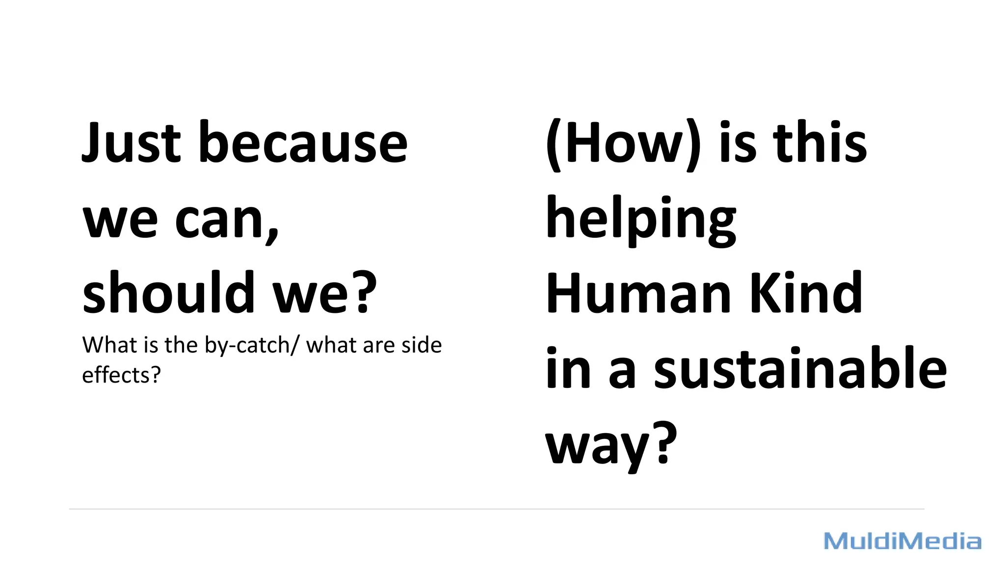 Just because
we can,
should we?
What is the by-catch/ what are side
effects?
(How) is this
helping
Human Kind
in a sustainable
way?
 