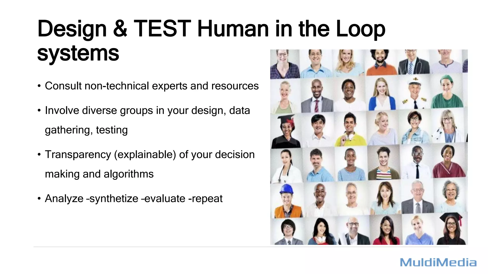 Design & TEST Human in the Loop
systems
• Consult non-technical experts and resources
• Involve diverse groups in your design, data
gathering, testing
• Transparency (explainable) of your decision
making and algorithms
• Analyze –synthetize –evaluate -repeat
 