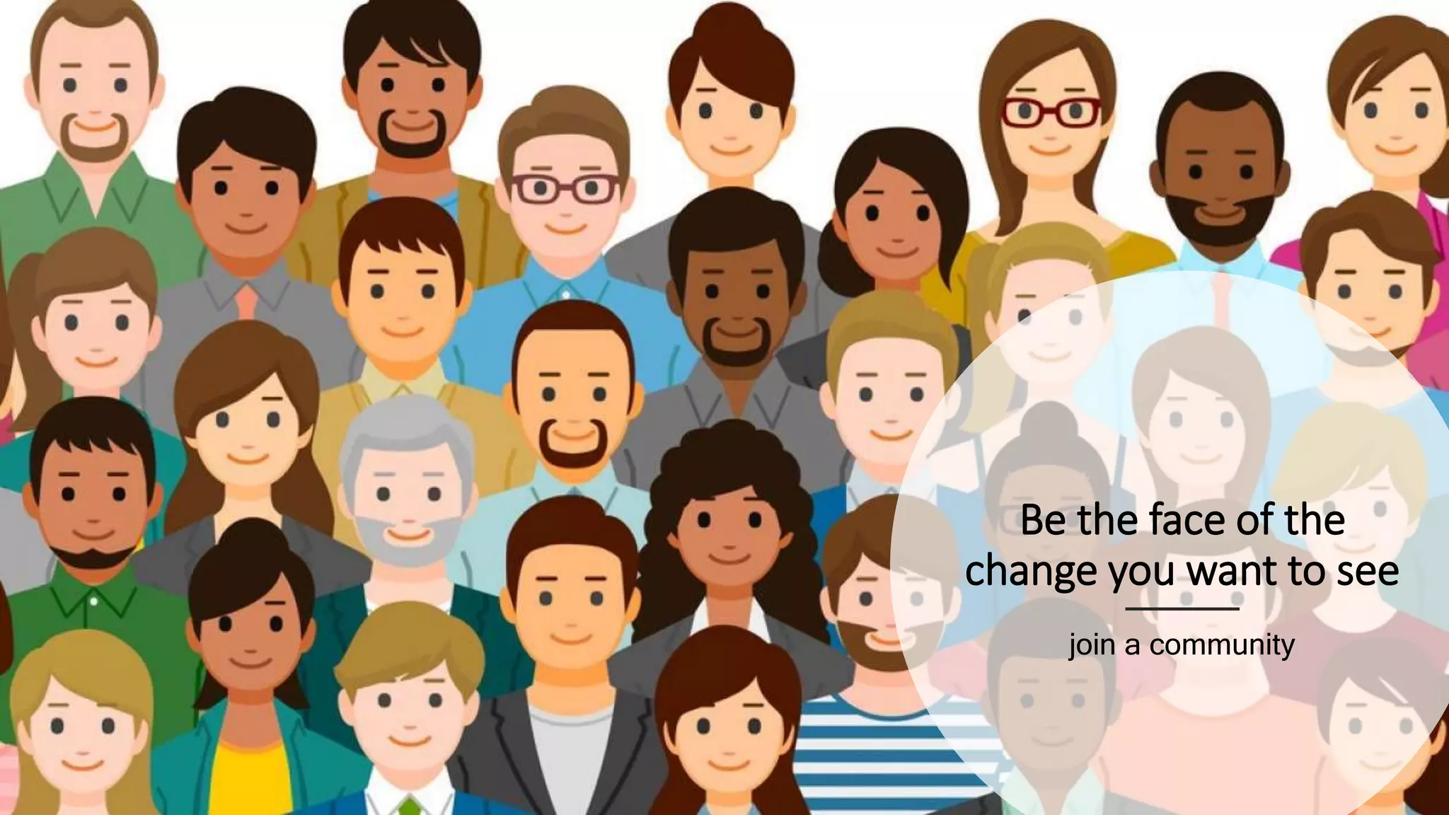 Be the face of the
change you want to see
join a community
 