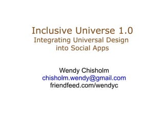 Inclusive Universe 1.0
Integrating Universal Design
      into Social Apps


         Wendy Chisholm
  chisholm.wendy@gmail.com
     friendfeed.com/wendyc
 