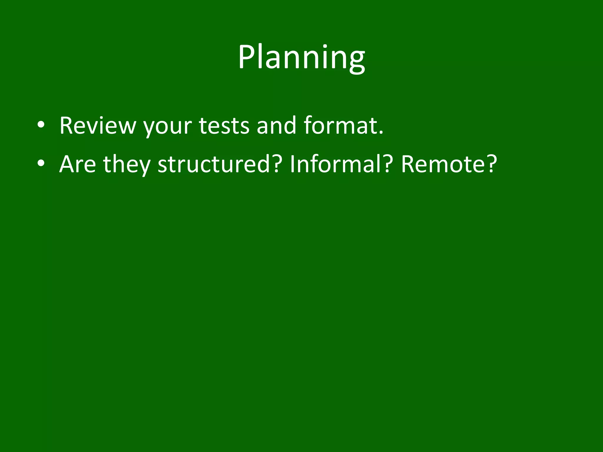 Planning
• Review your tests and format.
• Are they structured? Informal? Remote?
 