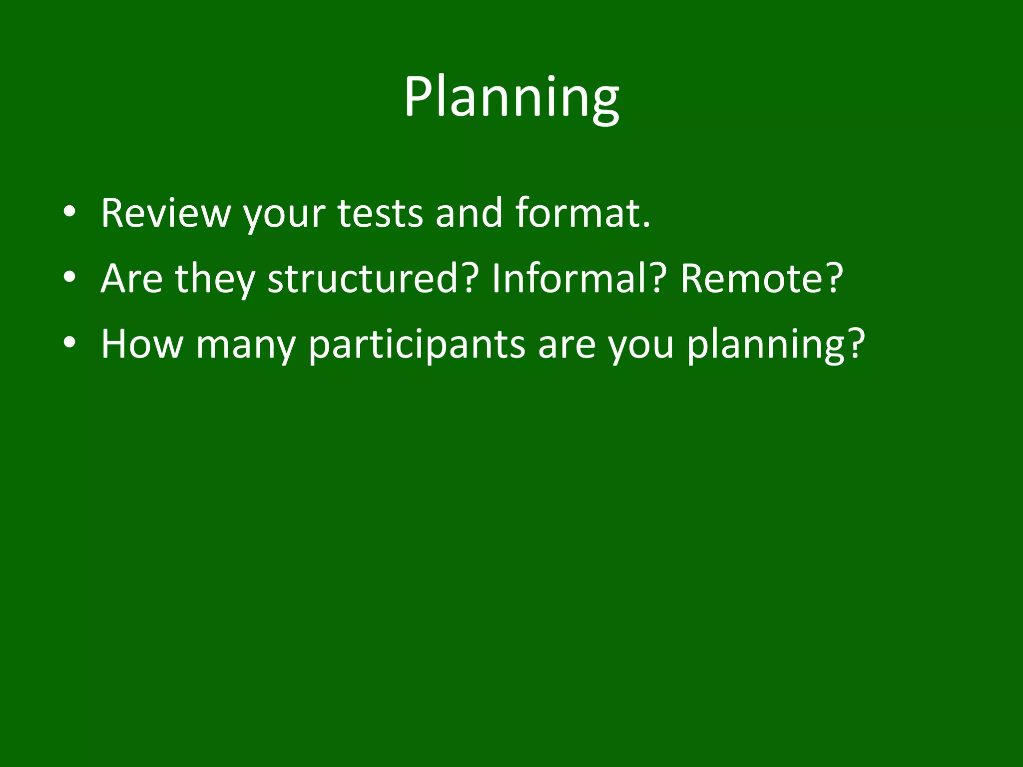 Planning
• Review your tests and format.
• Are they structured? Informal? Remote?
• How many participants are you planning?
 