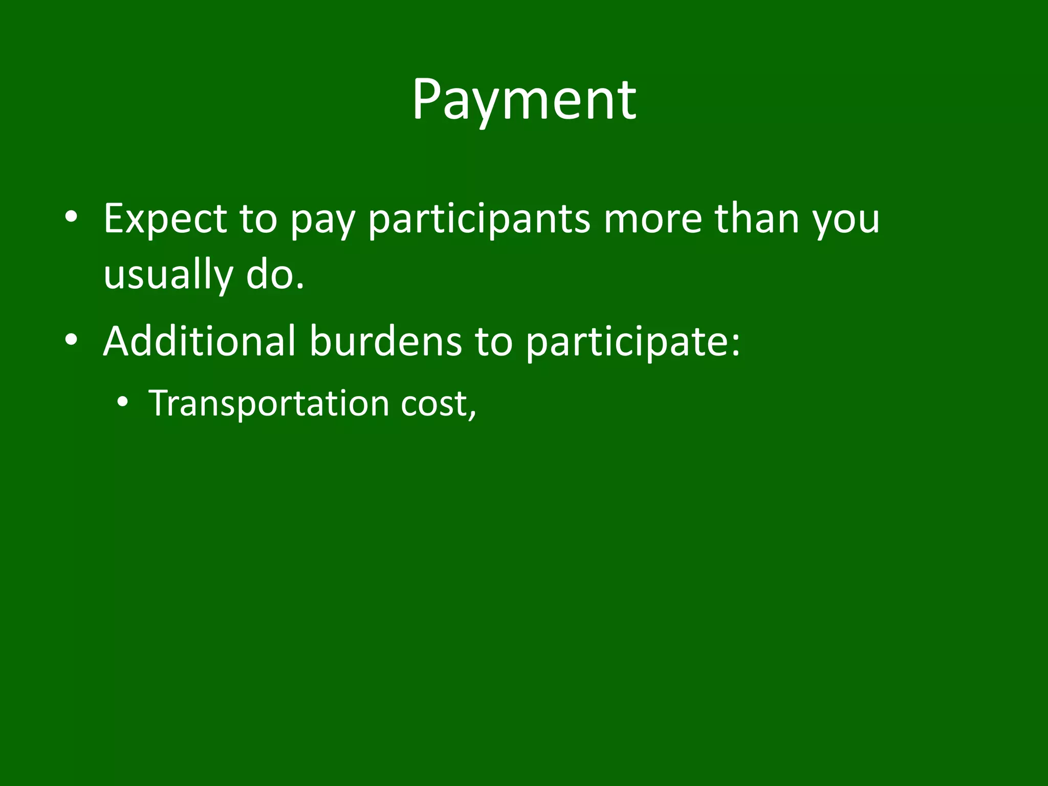 Payment
• Expect to pay participants more than you
usually do.
• Additional burdens to participate:
• Transportation cost,
 