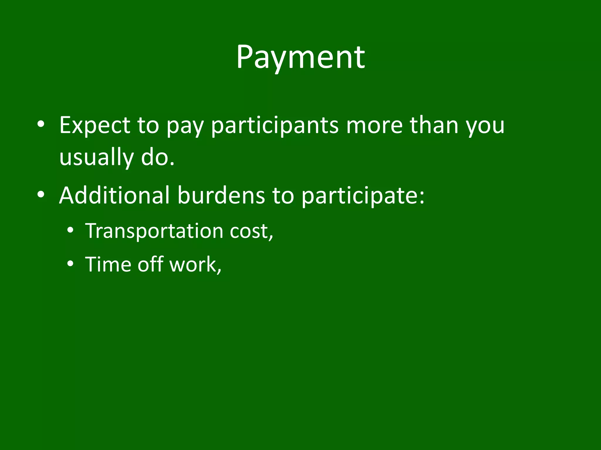 Payment
• Expect to pay participants more than you
usually do.
• Additional burdens to participate:
• Transportation cost,
• Time off work,
 