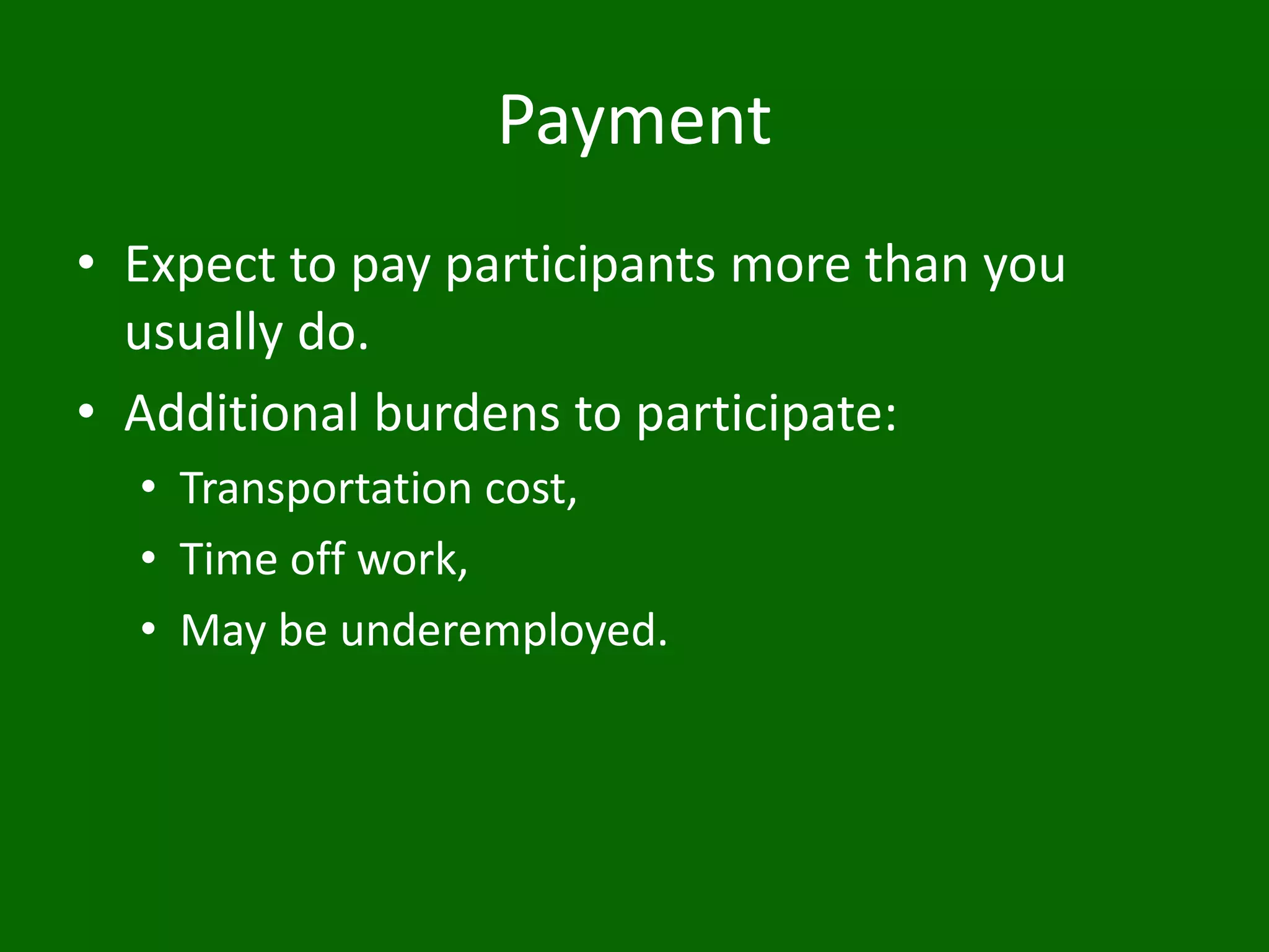 Payment
• Expect to pay participants more than you
usually do.
• Additional burdens to participate:
• Transportation cost,
• Time off work,
• May be underemployed.
 