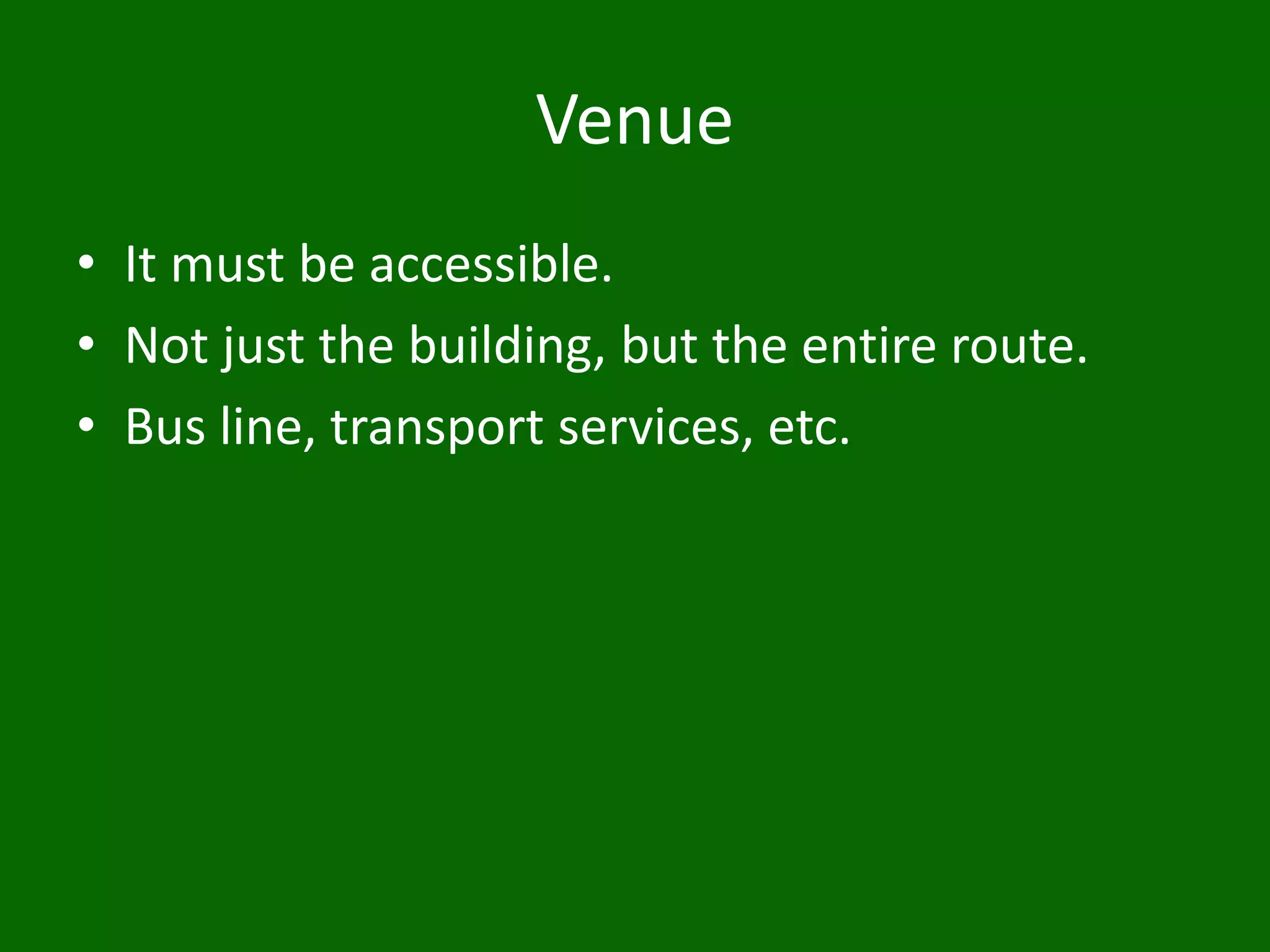 Venue
• It must be accessible.
• Not just the building, but the entire route.
• Bus line, transport services, etc.
 