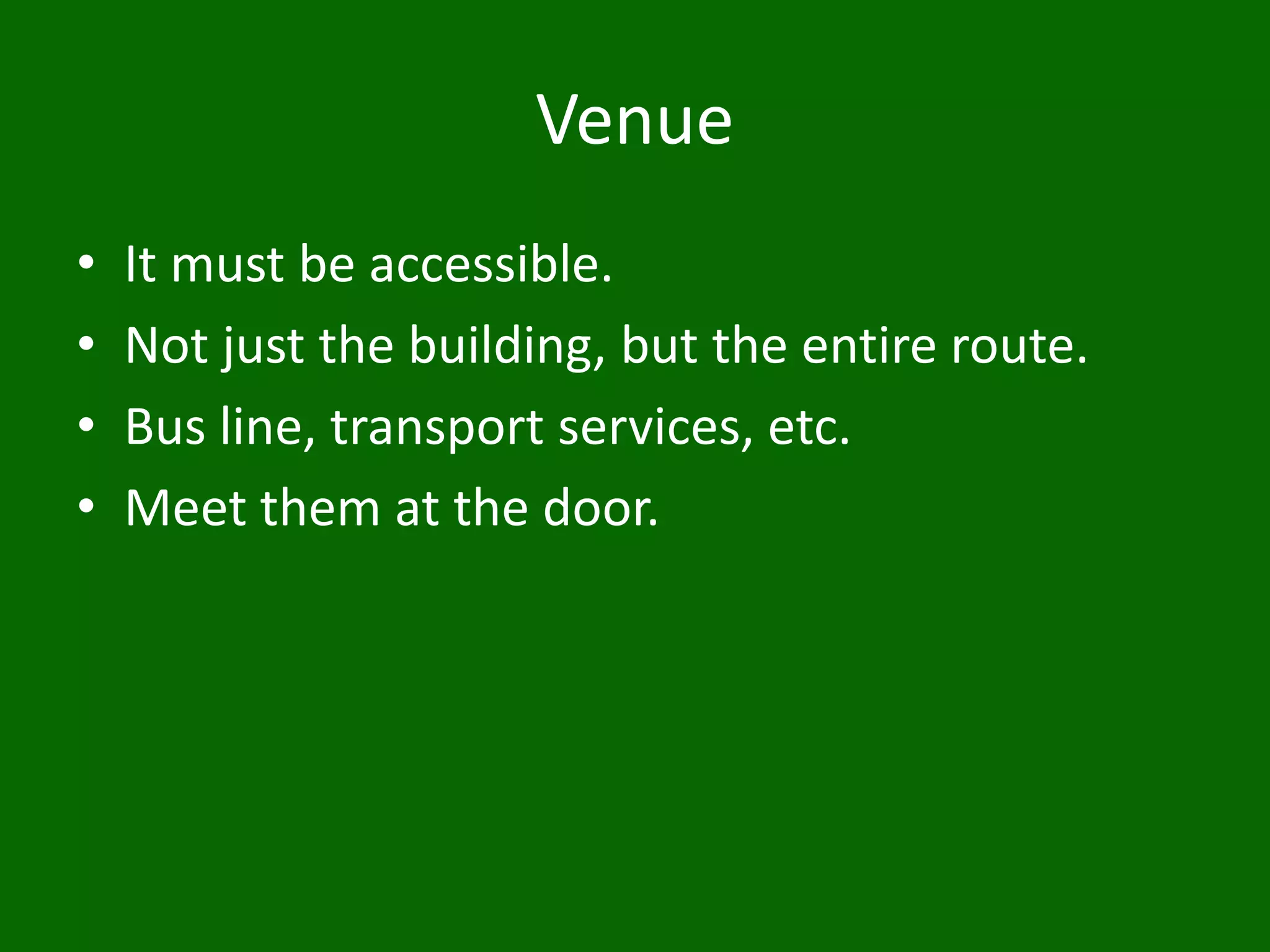 Venue
• It must be accessible.
• Not just the building, but the entire route.
• Bus line, transport services, etc.
• Meet them at the door.
 