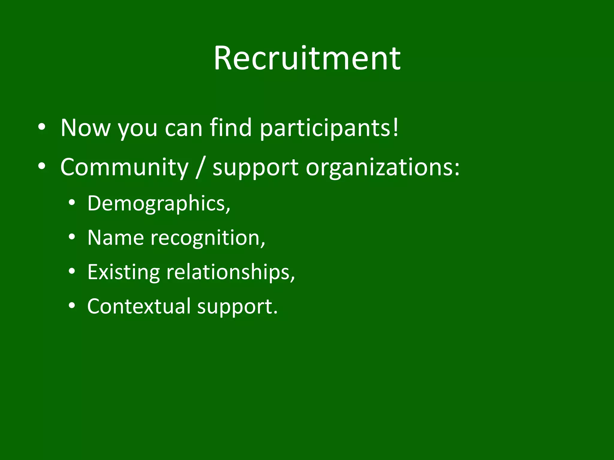 Recruitment
• Now you can find participants!
• Community / support organizations:
• Demographics,
• Name recognition,
• Existing relationships,
• Contextual support.
 