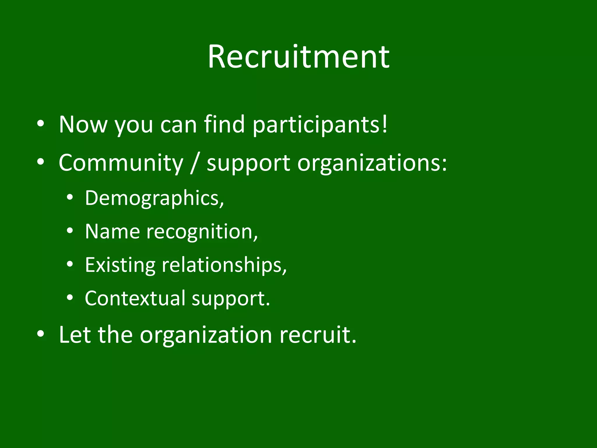 Recruitment
• Now you can find participants!
• Community / support organizations:
• Demographics,
• Name recognition,
• Existing relationships,
• Contextual support.
• Let the organization recruit.
 