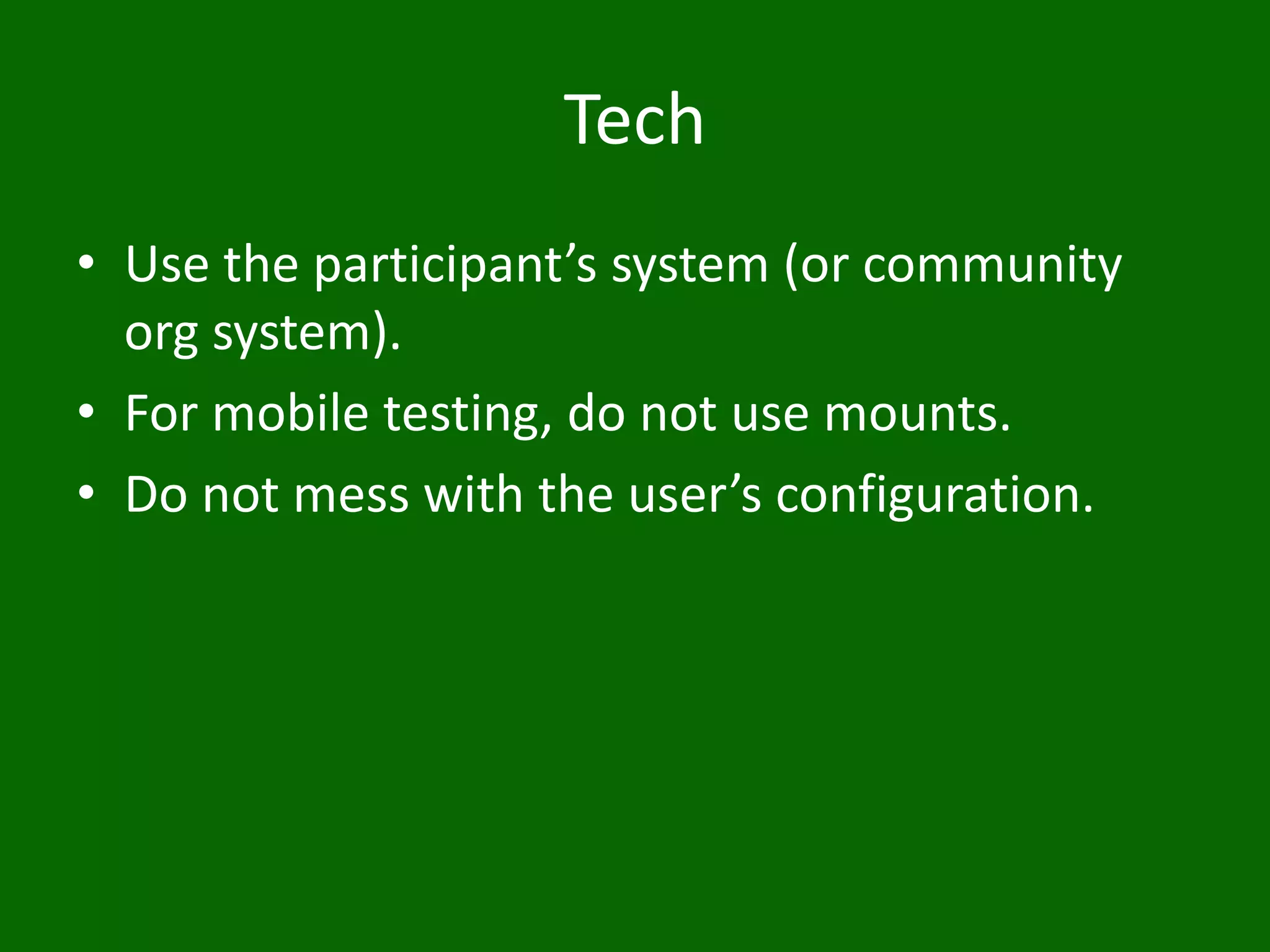 Tech
• Use the participant’s system (or community
org system).
• For mobile testing, do not use mounts.
• Do not mess with the user’s configuration.
 