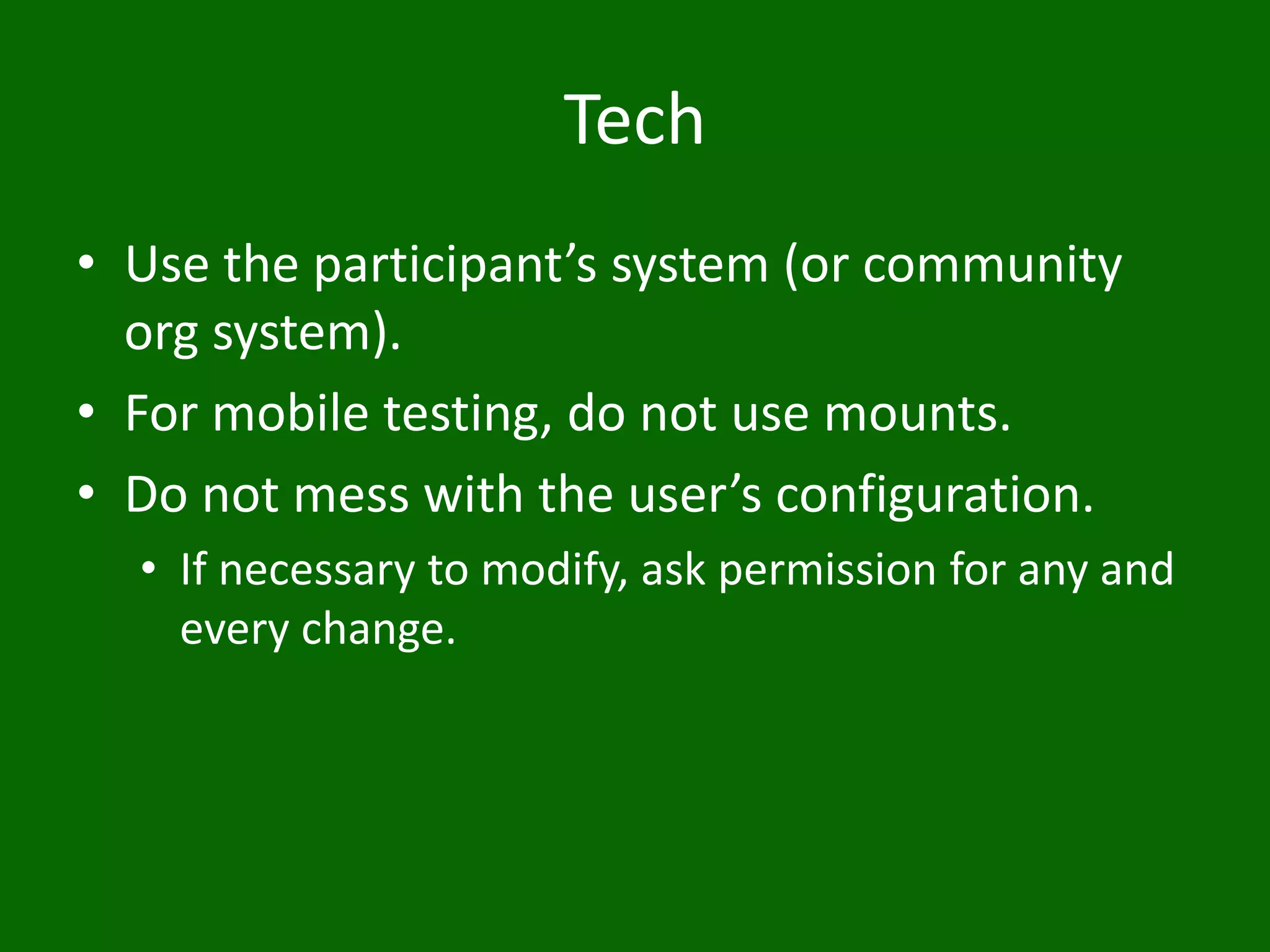 Tech
• Use the participant’s system (or community
org system).
• For mobile testing, do not use mounts.
• Do not mess with the user’s configuration.
• If necessary to modify, ask permission for any and
every change.
 