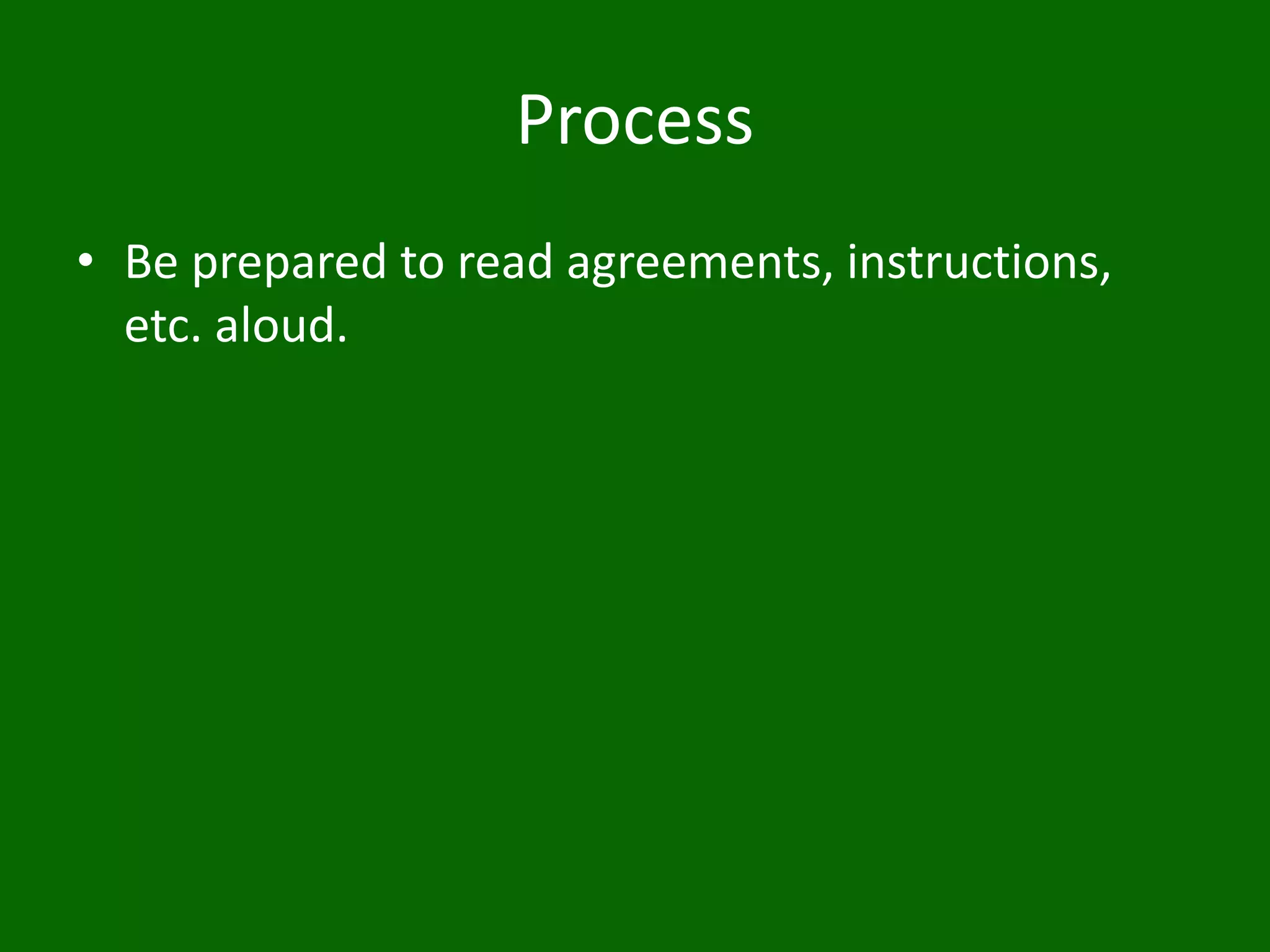 Process
• Be prepared to read agreements, instructions,
etc. aloud.
 