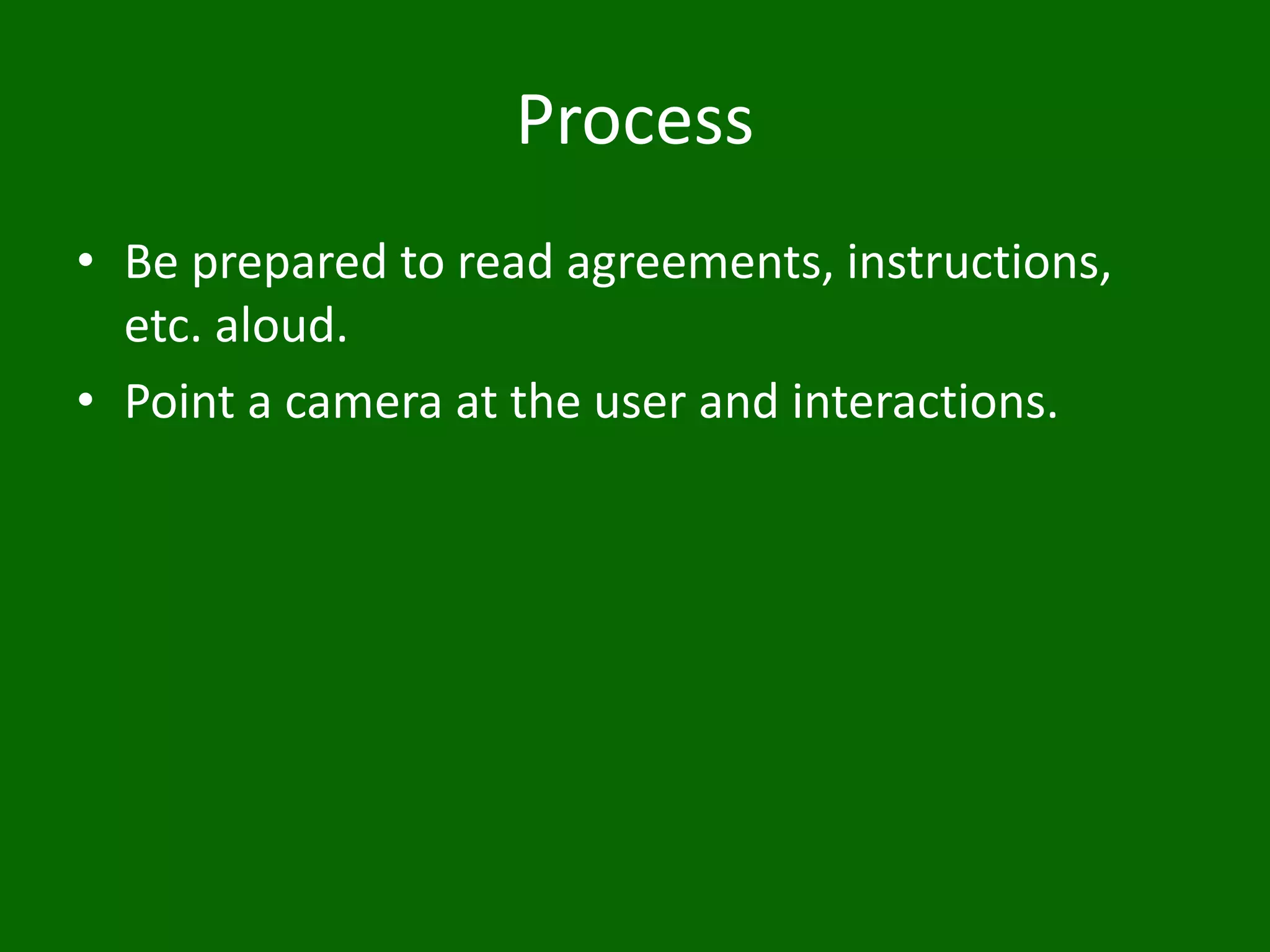 Process
• Be prepared to read agreements, instructions,
etc. aloud.
• Point a camera at the user and interactions.
 