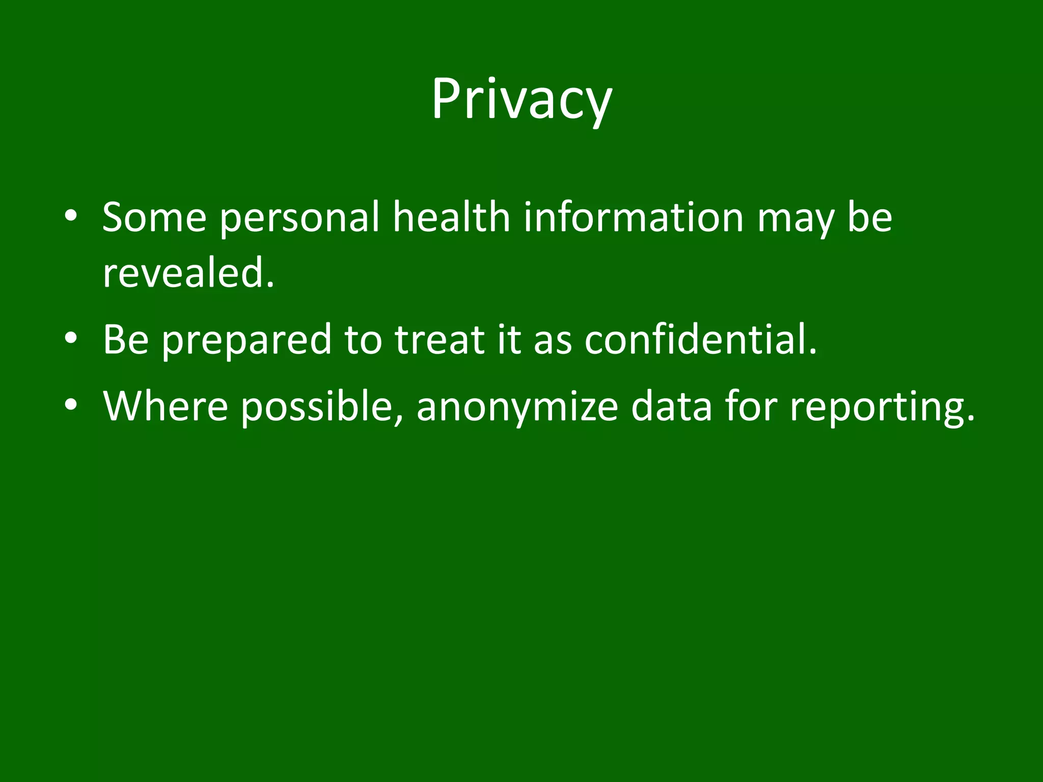 Privacy
• Some personal health information may be
revealed.
• Be prepared to treat it as confidential.
• Where possible, anonymize data for reporting.
 